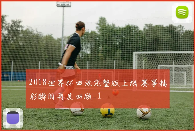 2018世界杯回放完整版上线 赛事精彩瞬间再度回顾_1