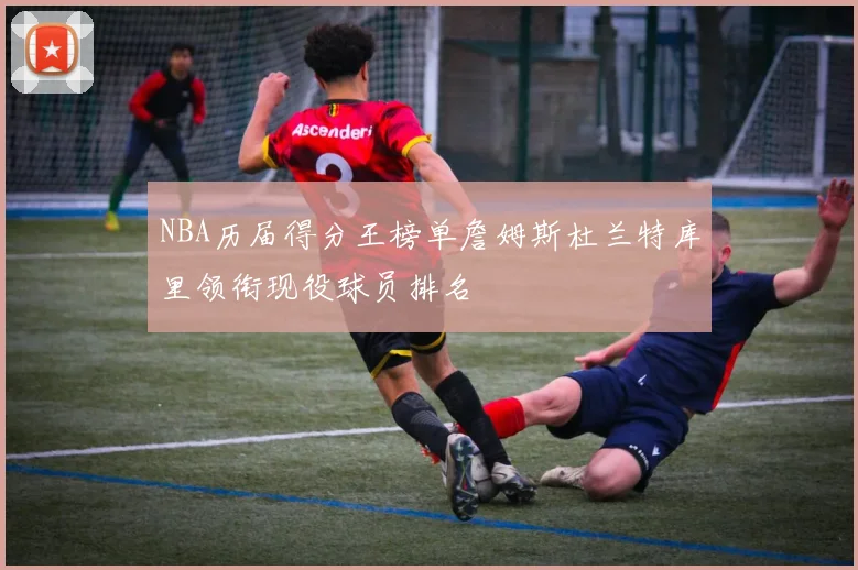 NBA历届得分王榜单詹姆斯杜兰特库里领衔现役球员排名