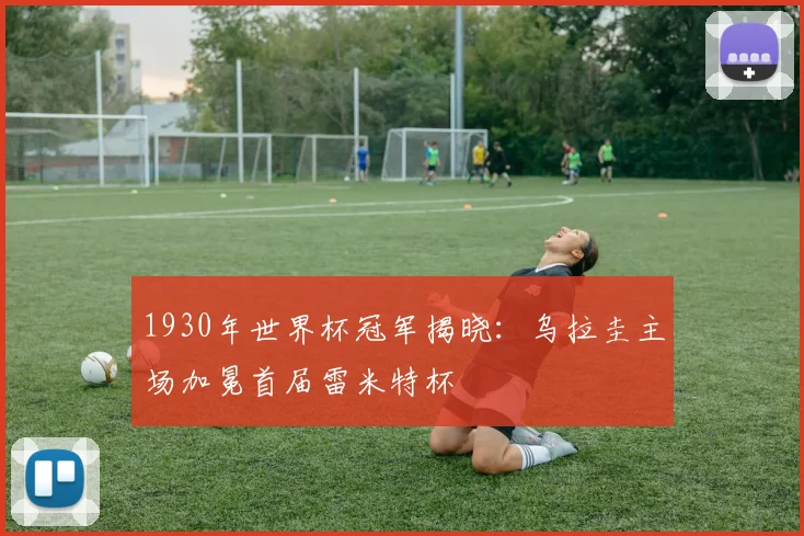 1930年世界杯冠军揭晓：乌拉圭主场加冕首届雷米特杯