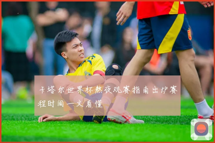 卡塔尔世界杯熬夜观赛指南出炉赛程时间一文看懂