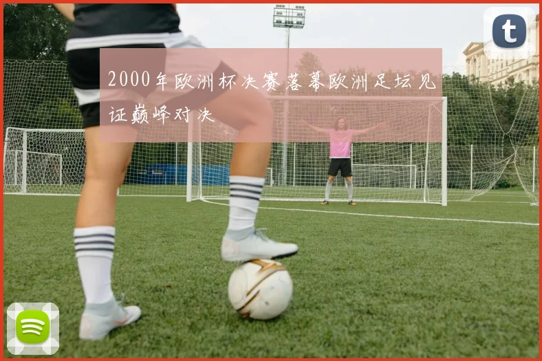 2000年欧洲杯决赛落幕欧洲足坛见证巅峰对决