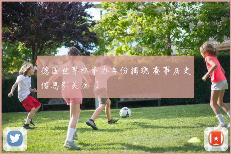 德国世界杯举办年份揭晓 赛事历史信息引关注_1