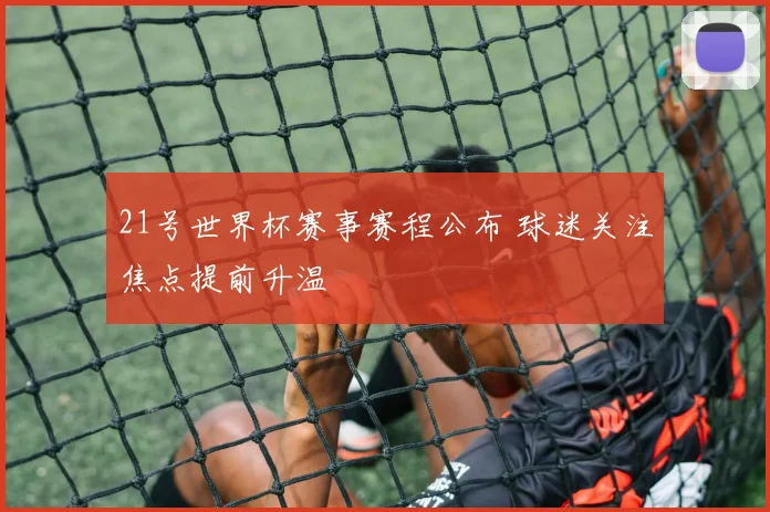 21号世界杯赛事赛程公布 球迷关注焦点提前升温
