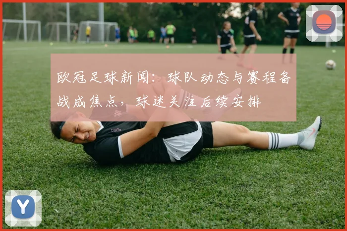 欧冠足球新闻：球队动态与赛程备战成焦点，球迷关注后续安排