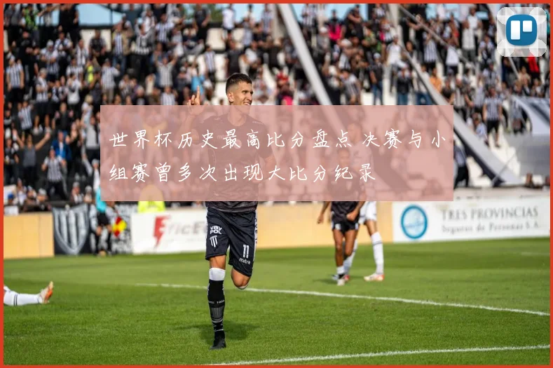 世界杯历史最高比分盘点 决赛与小组赛曾多次出现大比分纪录