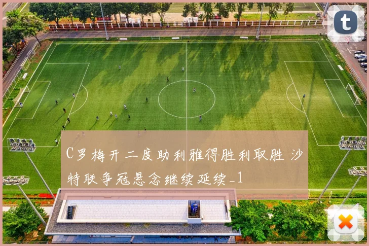 C罗梅开二度助利雅得胜利取胜 沙特联争冠悬念继续延续_1