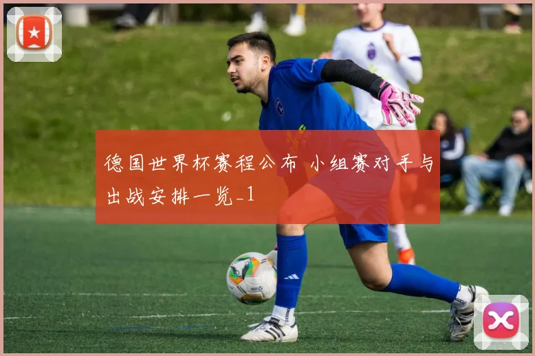 德国世界杯赛程公布 小组赛对手与出战安排一览_1