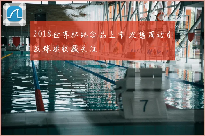 2018世界杯纪念品上市 发售周边引发球迷收藏关注