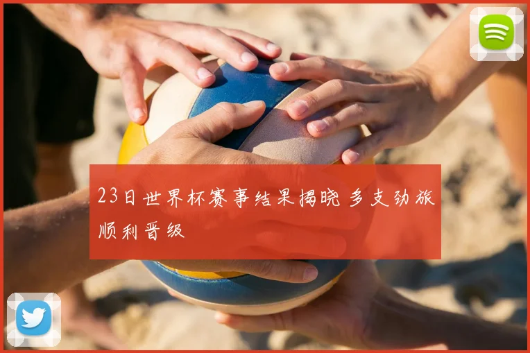 23日世界杯赛事结果揭晓 多支劲旅顺利晋级