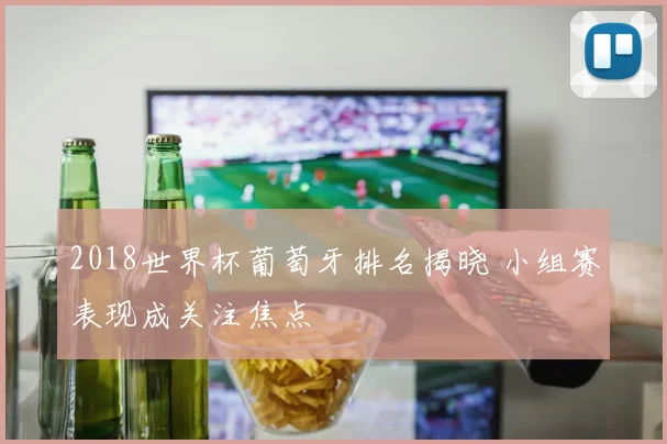 2018世界杯葡萄牙排名揭晓 小组赛表现成关注焦点