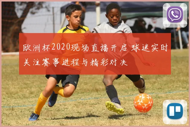 欧洲杯2020现场直播开启 球迷实时关注赛事进程与精彩对决