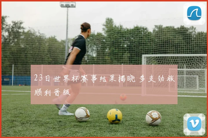 23日世界杯赛事结果揭晓 多支劲旅顺利晋级