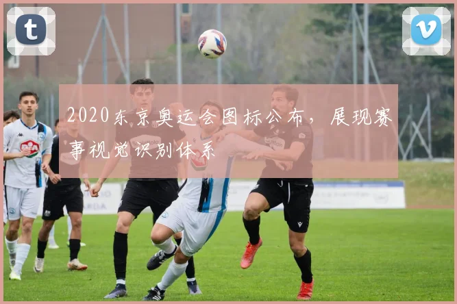 2020东京奥运会图标公布,展现赛事视觉识别体系