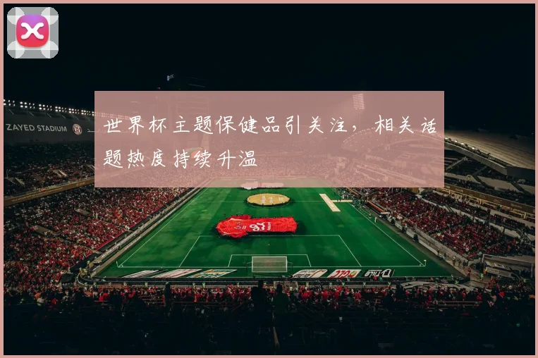世界杯主题保健品引关注,相关话题热度持续升温