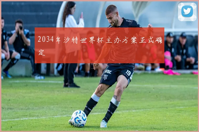 2034年沙特世界杯主办方案正式确定