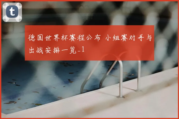 德国世界杯赛程公布 小组赛对手与出战安排一览_1