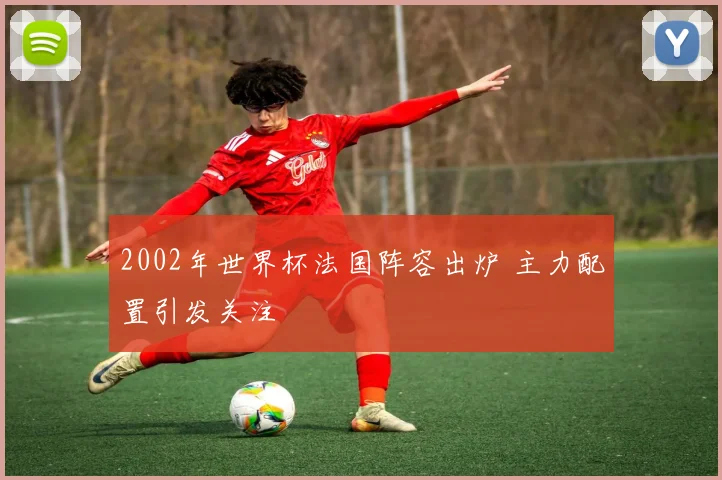 2002年世界杯法国阵容出炉 主力配置引发关注